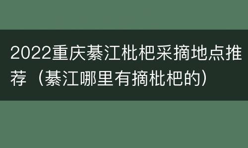 2022重庆綦江枇杷采摘地点推荐（綦江哪里有摘枇杷的）