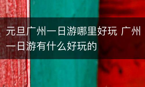 元旦广州一日游哪里好玩 广州一日游有什么好玩的