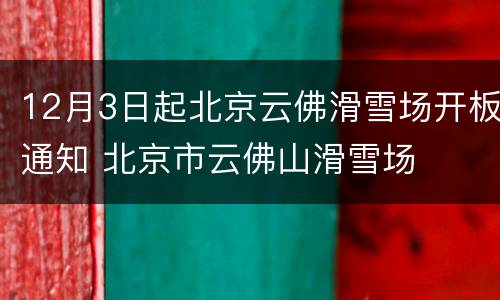 12月3日起北京云佛滑雪场开板通知 北京市云佛山滑雪场
