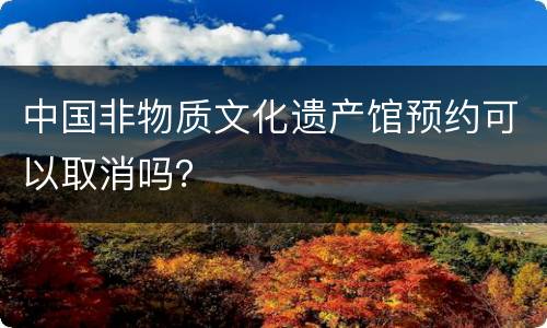 中国非物质文化遗产馆预约可以取消吗？