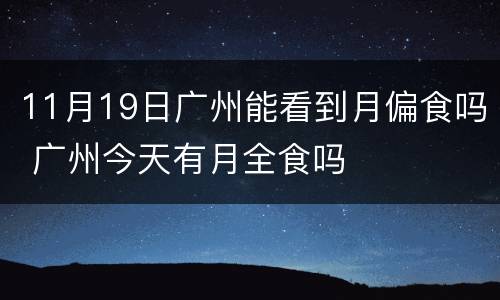 11月19日广州能看到月偏食吗 广州今天有月全食吗