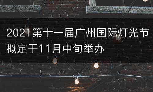2021第十一届广州国际灯光节拟定于11月中旬举办
