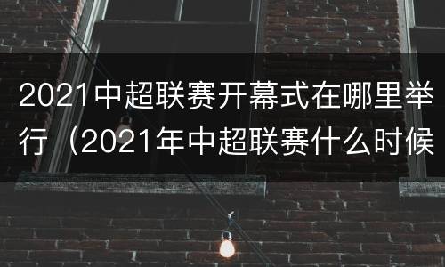 2021中超联赛开幕式在哪里举行（2021年中超联赛什么时候开幕）