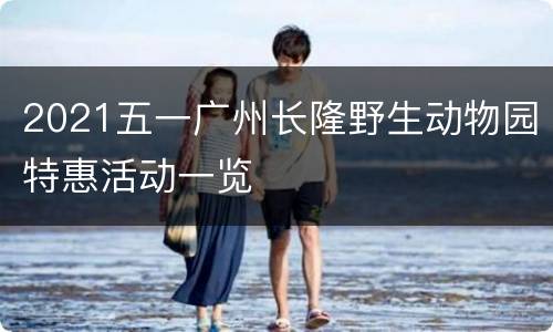 2021五一广州长隆野生动物园特惠活动一览