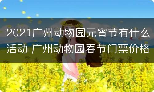 2021广州动物园元宵节有什么活动 广州动物园春节门票价格