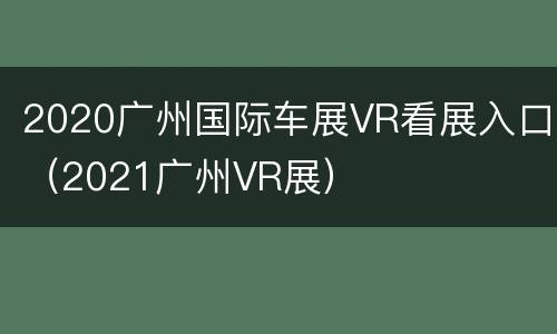 2020广州国际车展VR看展入口（2021广州VR展）