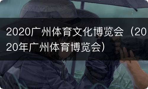 2020广州体育文化博览会（2020年广州体育博览会）