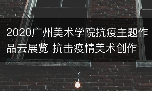 2020广州美术学院抗疫主题作品云展览 抗击疫情美术创作