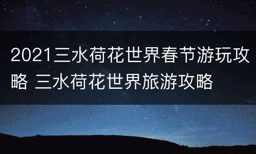 2021三水荷花世界春节游玩攻略 三水荷花世界旅游攻略