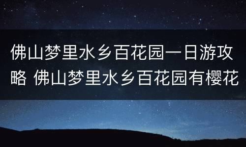 佛山梦里水乡百花园一日游攻略 佛山梦里水乡百花园有樱花吗