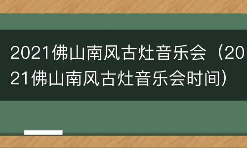 2021佛山南风古灶音乐会（2021佛山南风古灶音乐会时间）