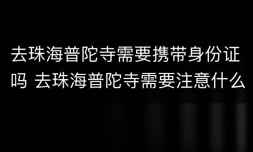 去珠海普陀寺需要携带身份证吗 去珠海普陀寺需要注意什么
