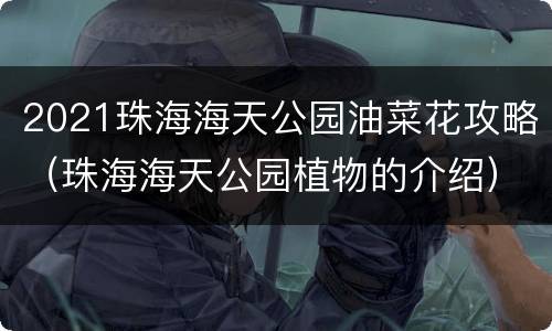 2021珠海海天公园油菜花攻略（珠海海天公园植物的介绍）
