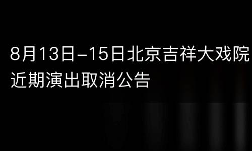 8月13日-15日北京吉祥大戏院近期演出取消公告