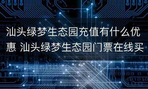 汕头绿梦生态园充值有什么优惠 汕头绿梦生态园门票在线买