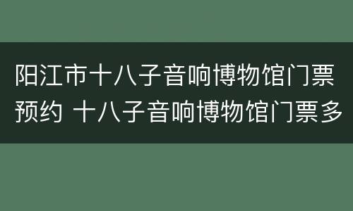 阳江市十八子音响博物馆门票预约 十八子音响博物馆门票多少钱