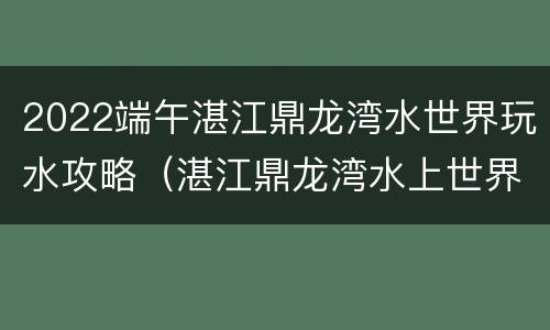 2022端午湛江鼎龙湾水世界玩水攻略（湛江鼎龙湾水上世界）