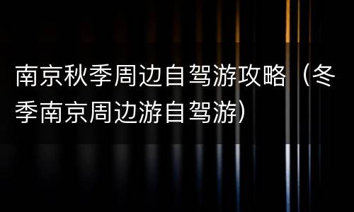 南京秋季周边自驾游攻略（冬季南京周边游自驾游）