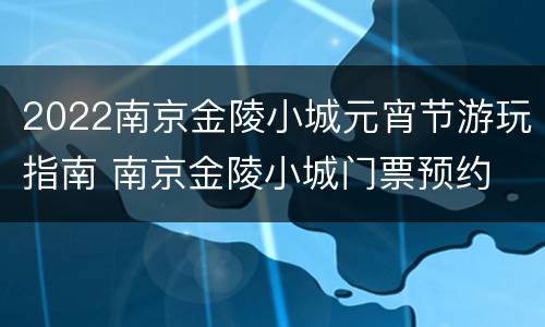 2022南京金陵小城元宵节游玩指南 南京金陵小城门票预约