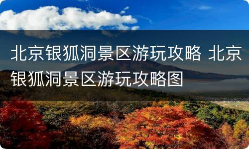 北京银狐洞景区游玩攻略 北京银狐洞景区游玩攻略图