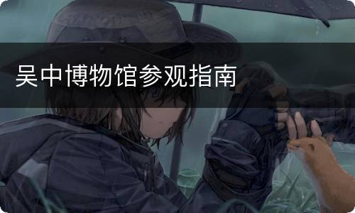 吴中博物馆参观指南