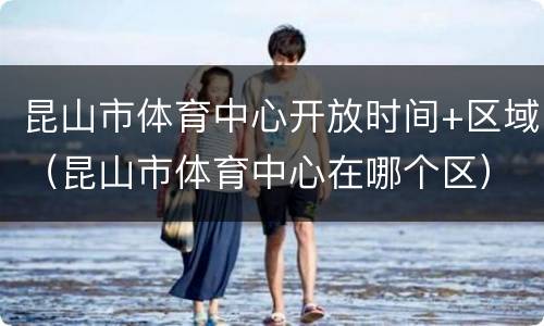 昆山市体育中心开放时间+区域（昆山市体育中心在哪个区）