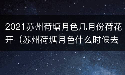 2021苏州荷塘月色几月份荷花开（苏州荷塘月色什么时候去最好）