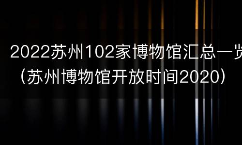 2022苏州102家博物馆汇总一览（苏州博物馆开放时间2020）