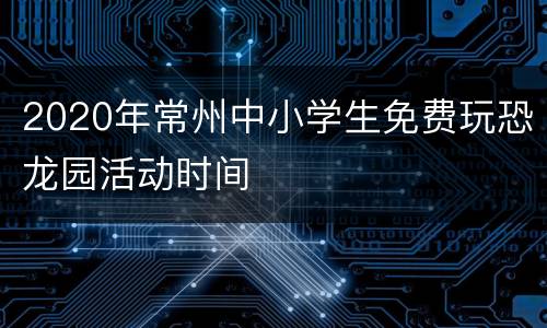 2020年常州中小学生免费玩恐龙园活动时间