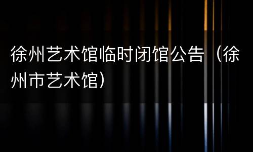 徐州艺术馆临时闭馆公告（徐州市艺术馆）