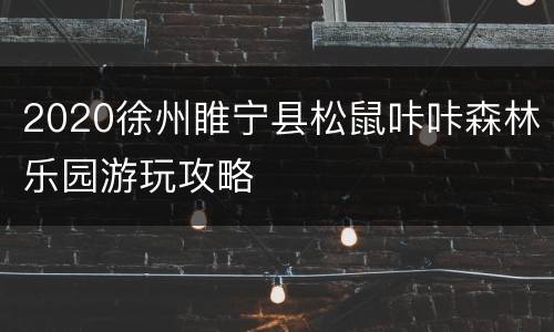 2020徐州睢宁县松鼠咔咔森林乐园游玩攻略