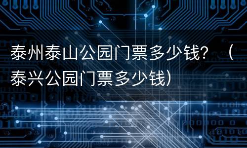 泰州泰山公园门票多少钱？（泰兴公园门票多少钱）