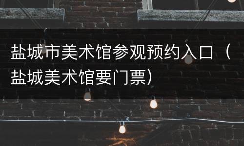 盐城市美术馆参观预约入口（盐城美术馆要门票）