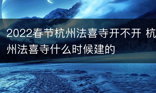 2022春节杭州法喜寺开不开 杭州法喜寺什么时候建的