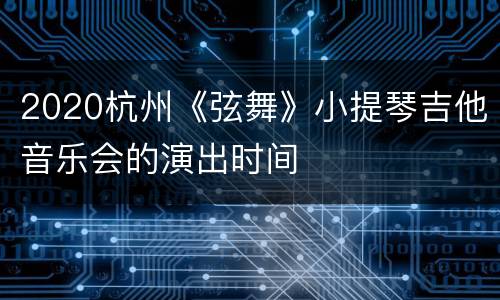 2020杭州《弦舞》小提琴吉他音乐会的演出时间