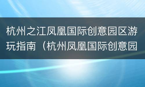 杭州之江凤凰国际创意园区游玩指南（杭州凤凰国际创意园介绍）