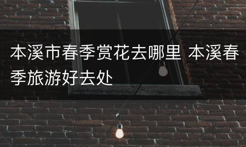 本溪市春季赏花去哪里 本溪春季旅游好去处