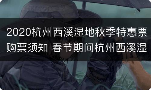 2020杭州西溪湿地秋季特惠票购票须知 春节期间杭州西溪湿地免门票