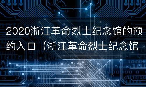 2020浙江革命烈士纪念馆的预约入口（浙江革命烈士纪念馆联系方式）