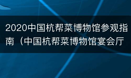 2020中国杭帮菜博物馆参观指南（中国杭帮菜博物馆宴会厅怎么样）