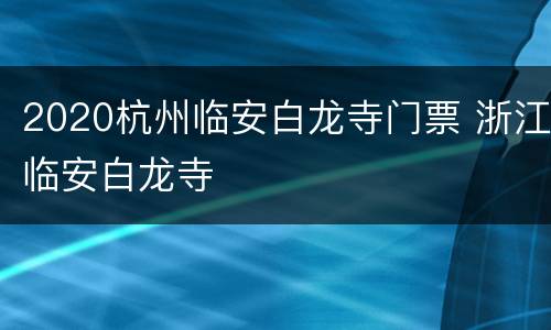 2020杭州临安白龙寺门票 浙江临安白龙寺