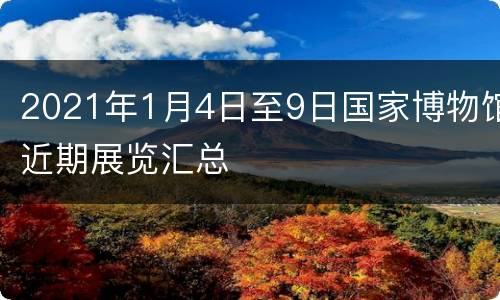 2021年1月4日至9日国家博物馆近期展览汇总