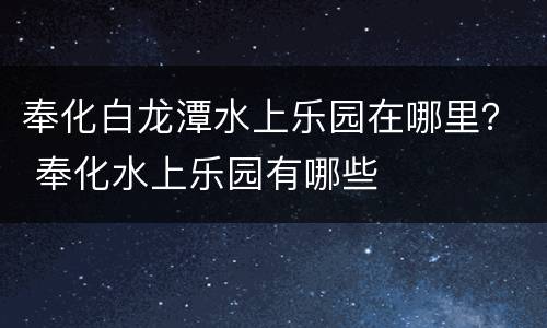 奉化白龙潭水上乐园在哪里？ 奉化水上乐园有哪些
