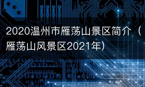 2020温州市雁荡山景区简介（雁荡山风景区2021年）