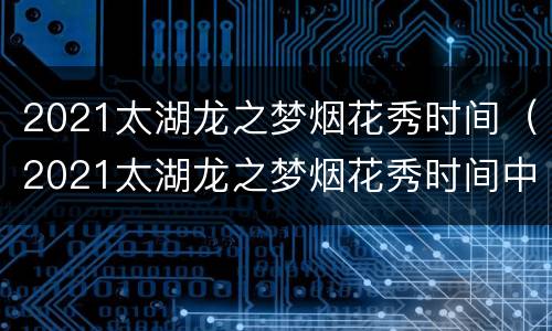 2021太湖龙之梦烟花秀时间（2021太湖龙之梦烟花秀时间中秋）