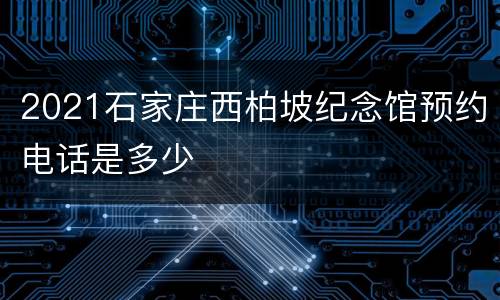 2021石家庄西柏坡纪念馆预约电话是多少