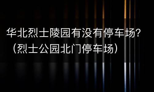 华北烈士陵园有没有停车场？（烈士公园北门停车场）
