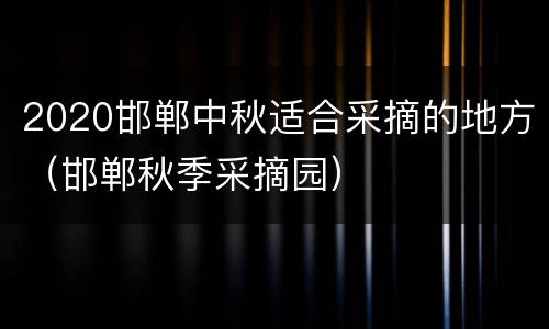 2020邯郸中秋适合采摘的地方（邯郸秋季采摘园）
