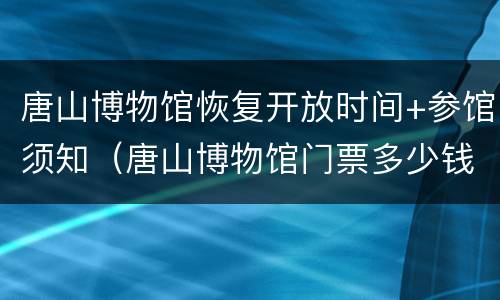 唐山博物馆恢复开放时间+参馆须知（唐山博物馆门票多少钱）