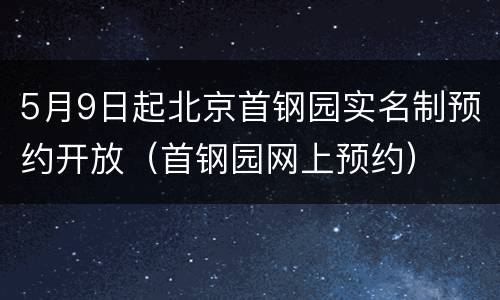 5月9日起北京首钢园实名制预约开放（首钢园网上预约）
